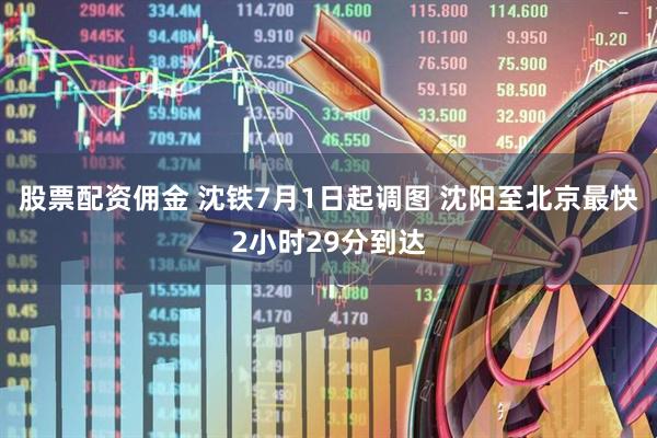股票配资佣金 沈铁7月1日起调图 沈阳至北京最快2小时29分到达