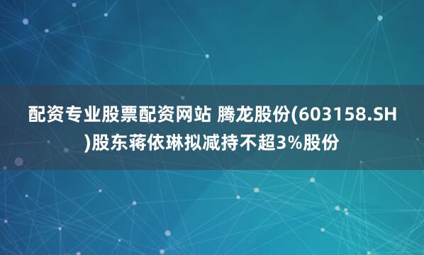 配资专业股票配资网站 腾龙股份(603158.SH)股东蒋依琳拟减持不超3%股份