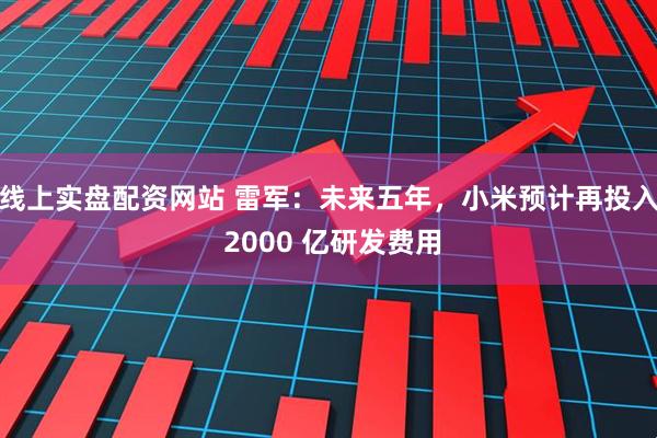 线上实盘配资网站 雷军：未来五年，小米预计再投入 2000 亿研发费用