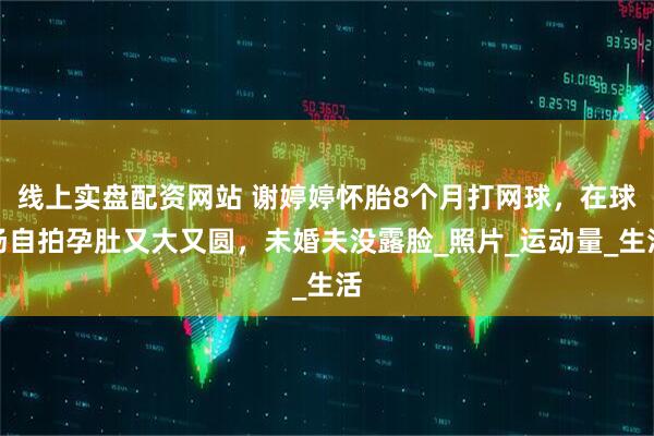 线上实盘配资网站 谢婷婷怀胎8个月打网球，在球场自拍孕肚又大又圆，未婚夫没露脸_照片_运动量_生活