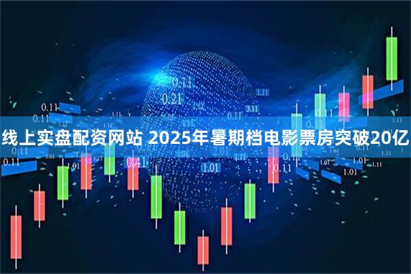 线上实盘配资网站 2025年暑期档电影票房突破20亿