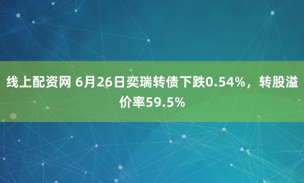 线上配资网 6月26日奕瑞转债下跌0.54%，转股溢价率59.5%