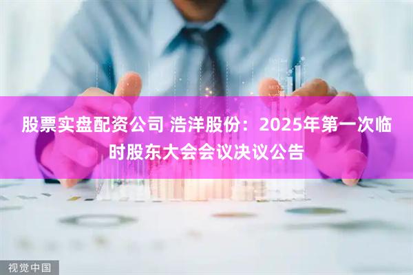 股票实盘配资公司 浩洋股份：2025年第一次临时股东大会会议决议公告