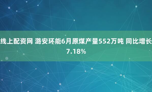 线上配资网 潞安环能6月原煤产量552万吨 同比增长7.18%
