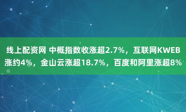 线上配资网 中概指数收涨超2.7%，互联网KWEB涨约4%，金山云涨超18.7%，百度和阿里涨超8%