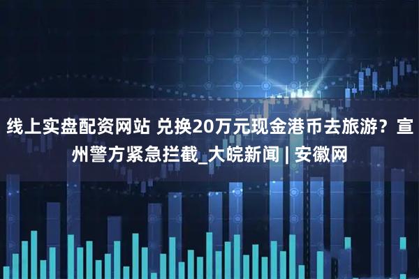线上实盘配资网站 兑换20万元现金港币去旅游？宣州警方紧急拦截_大皖新闻 | 安徽网