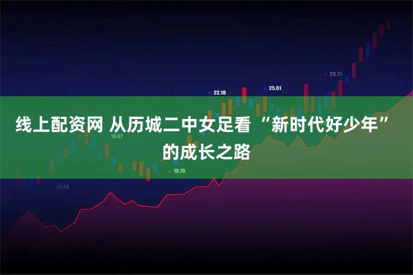 线上配资网 从历城二中女足看 “新时代好少年” 的成长之路