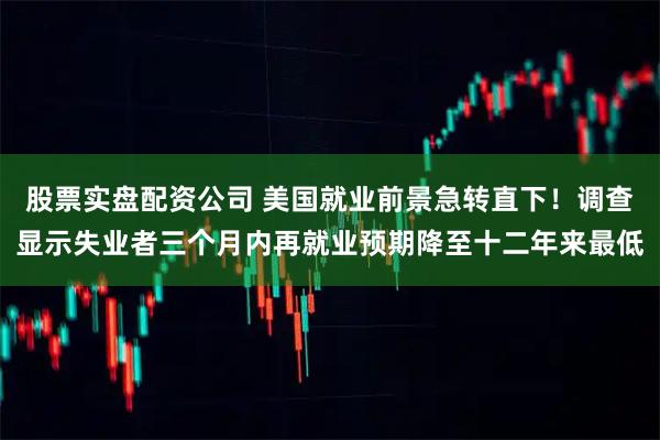 股票实盘配资公司 美国就业前景急转直下！调查显示失业者三个月内再就业预期降至十二年来最低