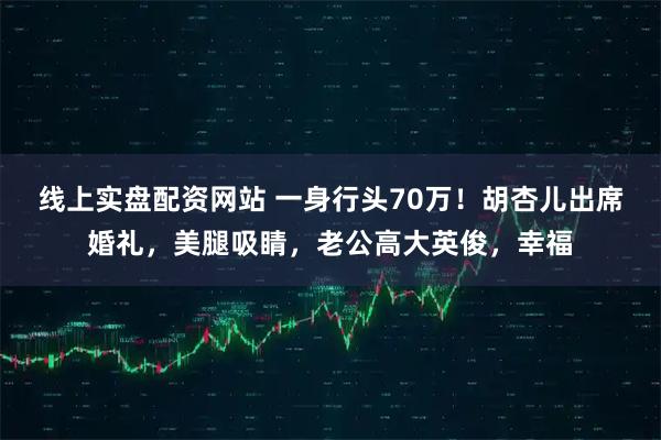 线上实盘配资网站 一身行头70万！胡杏儿出席婚礼，美腿吸睛，老公高大英俊，幸福