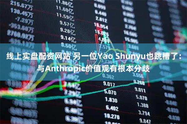 线上实盘配资网站 另一位Yao Shunyu也跳槽了：与Anthropic价值观有根本分歧