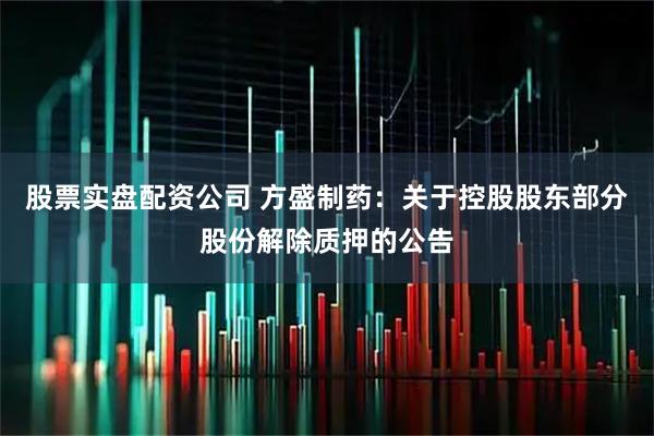 股票实盘配资公司 方盛制药：关于控股股东部分股份解除质押的公告
