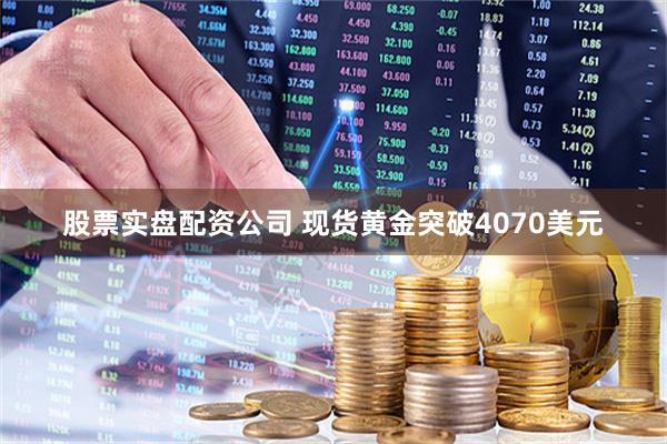 股票实盘配资公司 现货黄金突破4070美元