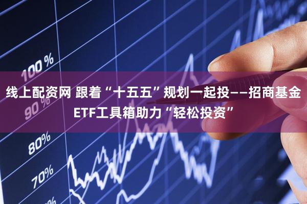 线上配资网 跟着“十五五”规划一起投——招商基金ETF工具箱助力“轻松投资”