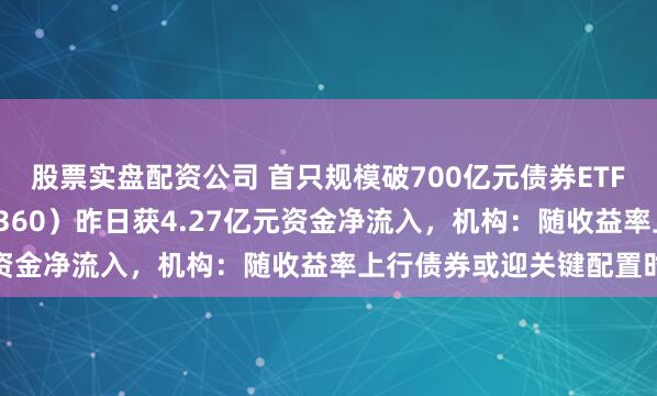 股票实盘配资公司 首只规模破700亿元债券ETF诞生！短融ETF（511360）昨日获4.27亿元资金净流入，机构：随收益率上行债券或迎关键配置时机
