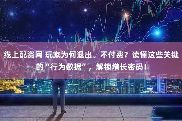 线上配资网 玩家为何退出、不付费？读懂这些关键的“行为数据”，解锁增长密码！