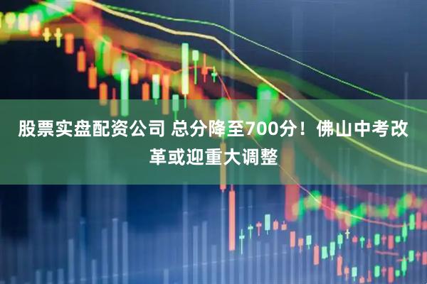 股票实盘配资公司 总分降至700分！佛山中考改革或迎重大调整