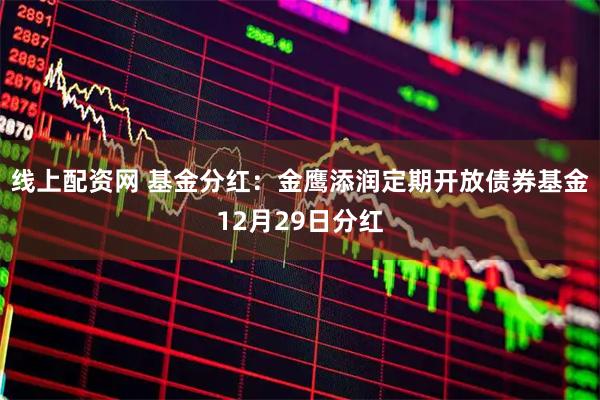 线上配资网 基金分红：金鹰添润定期开放债券基金12月29日分红