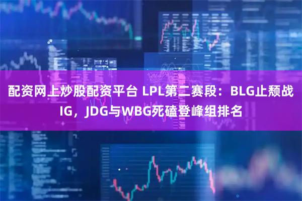 配资网上炒股配资平台 LPL第二赛段：BLG止颓战IG，JDG与WBG死磕登峰组排名