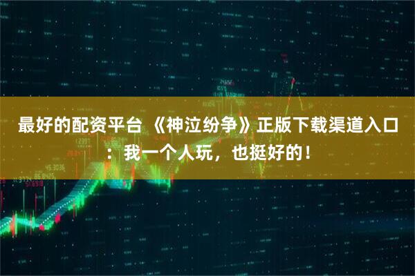 最好的配资平台 《神泣纷争》正版下载渠道入口：我一个人玩，也挺好的！